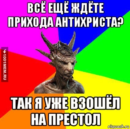 Всё ещё ждёте прихода Антихриста? Так я уже взошёл на престол