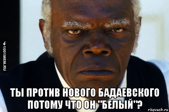 Ты против нового Бадаевского потому что он "белый"?